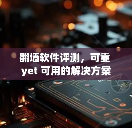 翻墙软件评测,可靠 yet 可用的解决方案 翻墙软件评测,可靠 yet 可用的解决方案
