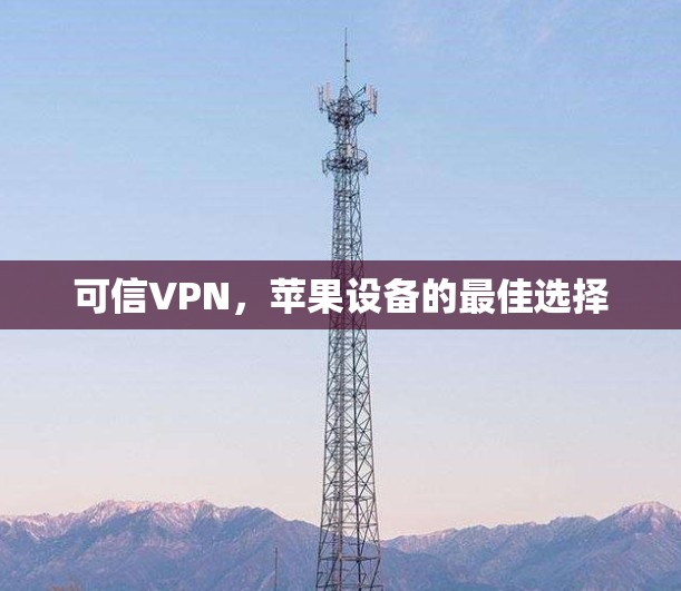 可信VPN,苹果设备的最佳选择 可信VPN,苹果设备的最佳选择