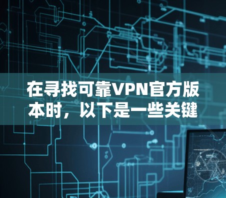 在寻找可靠VPN官方版本时,以下是一些关键信息和建议 在寻找可靠VPN官方版本时,以下是一些关键信息和建议