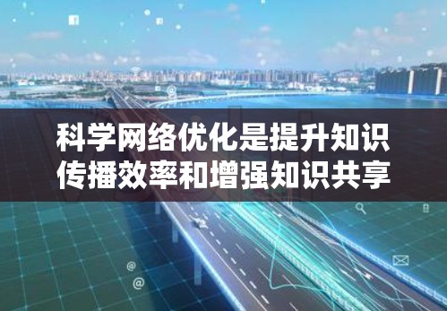 科学网络优化是提升知识传播效率和增强知识共享的重要策略,对科学领域的健康发展具有重要意义。以下是对科学网络优化的详细分析及优化建议 科学网络优化是提升知识传播效率和增强知识共享的重要策略,对科学领域的健康发展具有重要意义。以下是对科学网络优化的详细分析及优化建议
