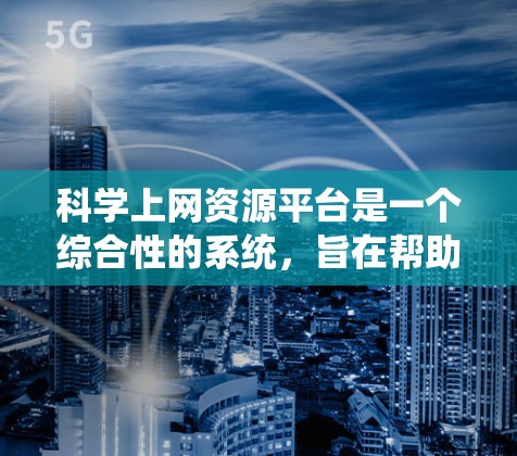 科学上网资源平台是一个综合性的系统,旨在帮助科研人员获取和处理科学资料。以下是对该平台的详细介绍 科学上网资源平台是一个综合性的系统,旨在帮助科研人员获取和处理科学资料。以下是对该平台的详细介绍