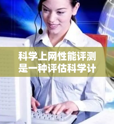 科学上网性能评测是一种评估科学计算环境网络性能的方法，旨在提高网络访问速度、减少延迟和资源消耗。以下是一些评估科学上网性能的关键方法和工具