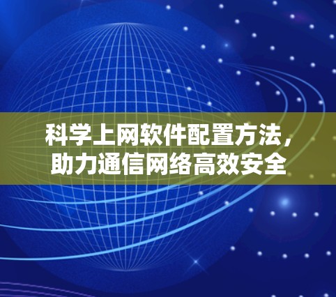 科学上网软件配置方法,助力通信网络高效安全 科学上网软件配置方法,助力通信网络高效安全