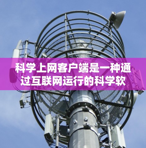 科学上网客户端是一种通过互联网运行的科学软件，如MATLAB、Mathematica等，用户可以通过这些客户端进行数值计算、编程、数据处理等操作。以下是一些科学上网客户端体验的分享