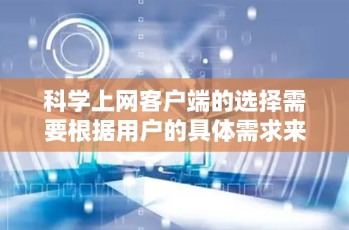 科学上网客户端的选择需要根据用户的具体需求来决定。以下是一些综合考虑的因素 科学上网客户端的选择需要根据用户的具体需求来决定。以下是一些综合考虑的因素