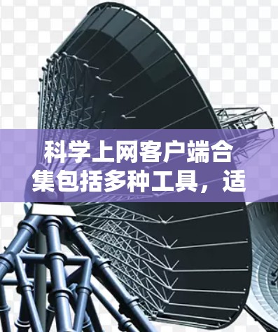 科学上网客户端合集包括多种工具,适合不同的需求。以下是一些推荐的工具 科学上网客户端合集包括多种工具,适合不同的需求。以下是一些推荐的工具