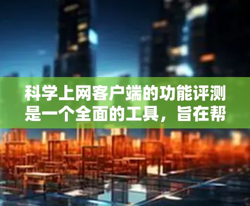 科学上网客户端的功能评测是一个全面的工具，旨在帮助用户评估和测试电脑和手机上的网络功能。以下是对科学上网客户端功能的总结和可能的功能评测