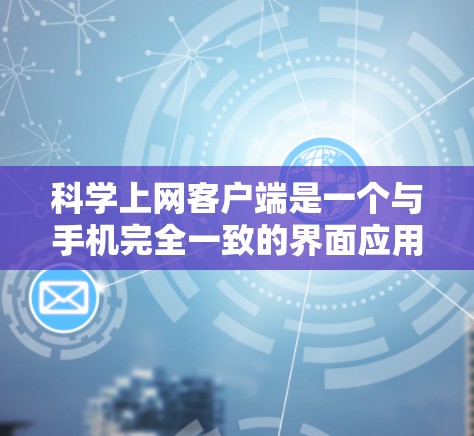 科学上网客户端是一个与手机完全一致的界面应用，适合在手机上访问和管理数据。以下是安装指南的详细步骤