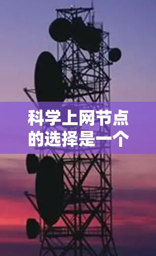 科学上网节点的选择是一个综合考虑多个因素的过程,旨在为科研人员提供高效、可靠的访问环境。以下是一些关键步骤和建议,帮助您选择适合自己的科学上网节点 科学上网节点的选择是一个综合考虑多个因素的过程,旨在为科研人员提供高效、可靠的访问环境。以下是一些关键步骤和建议,帮助您选择适合自己的科学上网节点