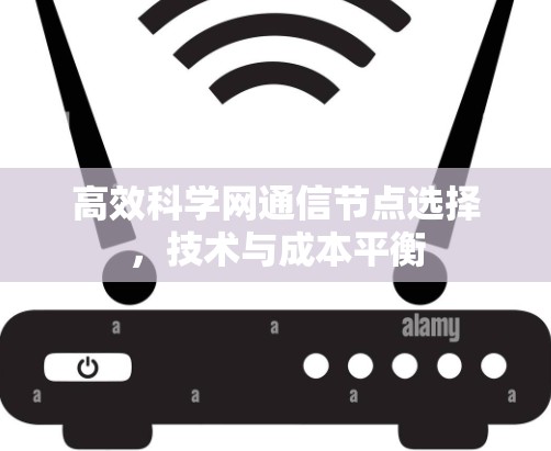 高效科学网通信节点选择，技术与成本平衡