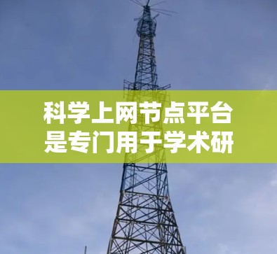 科学上网节点平台是专门用于学术研究和信息传播的网络基础设施，旨在支持高效、安全、可靠的数据管理和服务器管理。以下是对这个平台的详细解答
