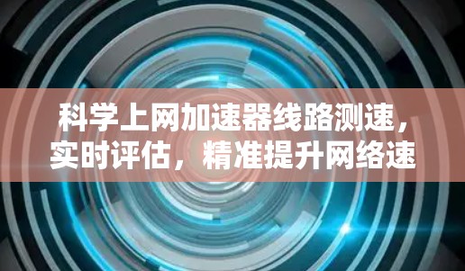 科学上网加速器线路测速,实时评估,精准提升网络速度 科学上网加速器线路测速,实时评估,精准提升网络速度