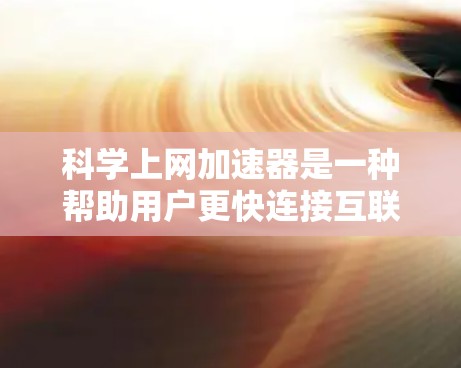 科学上网加速器是一种帮助用户更快连接互联网的工具,通过多种功能优化网络性能,提升用户体验。以下是科学上网加速器的详细介绍 科学上网加速器是一种帮助用户更快连接互联网的工具,通过多种功能优化网络性能,提升用户体验。以下是科学上网加速器的详细介绍