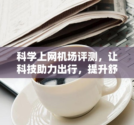 科学上网机场评测,让科技助力出行,提升舒适度 科学上网机场评测,让科技助力出行,提升舒适度