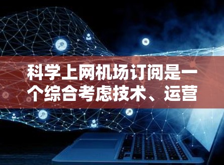 科学上网机场订阅是一个综合考虑技术、运营和用户体验的解决方案，旨在满足机场用户在特定设备上的需求。以下是对这一订阅模式的详细分析
