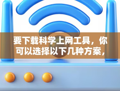 要下载科学上网工具，你可以选择以下几种方案，根据你的需求和功能需求来决定