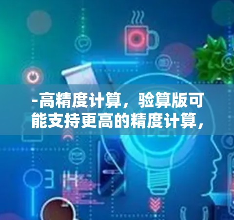 -高精度计算,验算版可能支持更高的精度计算,比如十进制或更多位数的运算。这在科学计算中很重要,尤其是在涉及到微小或高精度数值的领域 -高精度计算,验算版可能支持更高的精度计算,比如十进制或更多位数的运算。这在科学计算中很重要,尤其是在涉及到微小或高精度数值的领域