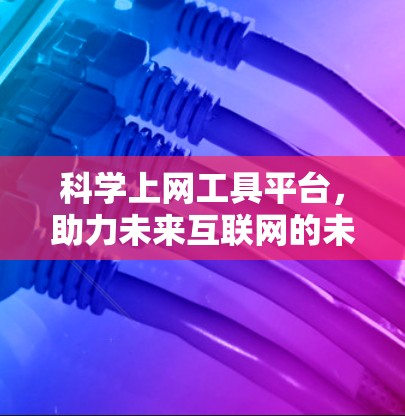 科学上网工具平台，助力未来互联网的未来解决方案