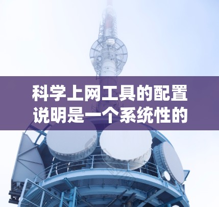 科学上网工具的配置说明是一个系统性的指南,旨在帮助用户有效使用这些工具。以下是对科学上网工具配置说明的详细总结 科学上网工具的配置说明是一个系统性的指南,旨在帮助用户有效使用这些工具。以下是对科学上网工具配置说明的详细总结