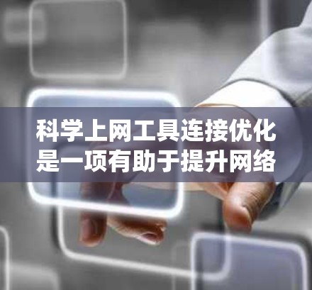 科学上网工具连接优化是一项有助于提升网络使用效率和设备安全性的重要任务。以下是一个系统性的总结，涵盖工具的使用步骤、功能、注意事项以及潜在的解决方案