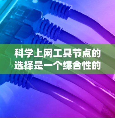 科学上网工具节点的选择是一个综合性的过程，需考虑访问频率、访问成本、访问范围、分类系统、访问时间窗口、资源类型、社区支持等因素。以下是对这一过程的详细总结