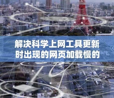 解决科学上网工具更新时出现的网页加载慢的问题，可以从以下几个方面入手