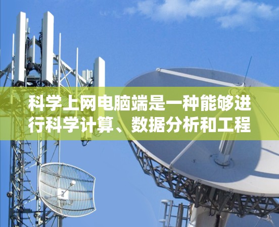 科学上网电脑端是一种能够进行科学计算、数据分析和工程设计的电脑系统,主要功能包括高级数学计算、图形绘制、数据分析和编程。以下是对其功能和操作的详细解释 科学上网电脑端是一种能够进行科学计算、数据分析和工程设计的电脑系统,主要功能包括高级数学计算、图形绘制、数据分析和编程。以下是对其功能和操作的详细解释