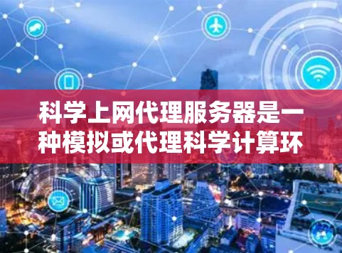 科学上网代理服务器是一种模拟或代理科学计算环境的服务器，主要用于研究、实验和教学。以下是对科学上网代理服务器的详细分析