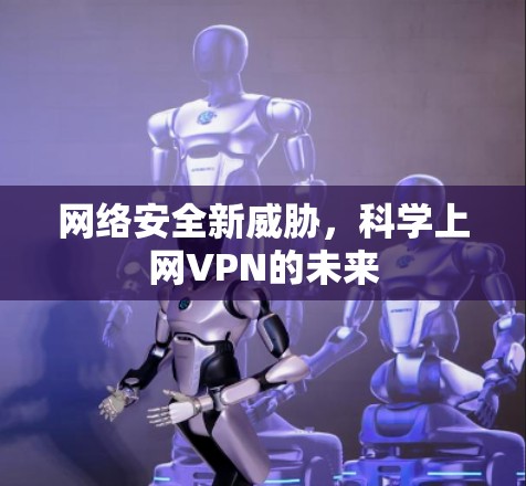 网络安全新威胁,科学上网VPN的未来 网络安全新威胁,科学上网VPN的未来