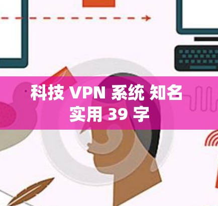 科技 VPN 系统 知名 实用 39 字 科技 VPN 系统 知名 实用 39 字
