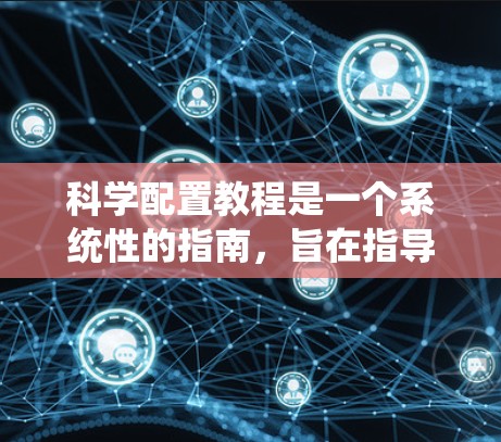 科学配置教程是一个系统性的指南,旨在指导科学实验的设计、进行和分析。以下是逐步的学习建议 科学配置教程是一个系统性的指南,旨在指导科学实验的设计、进行和分析。以下是逐步的学习建议