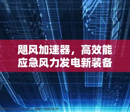 飓风加速器,高效能应急风力发电新装备 飓风加速器,高效能应急风力发电新装备