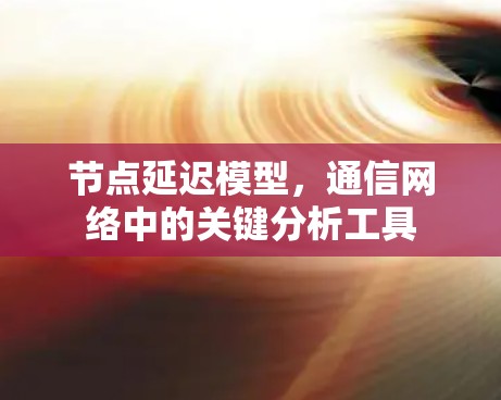 节点延迟模型，通信网络中的关键分析工具