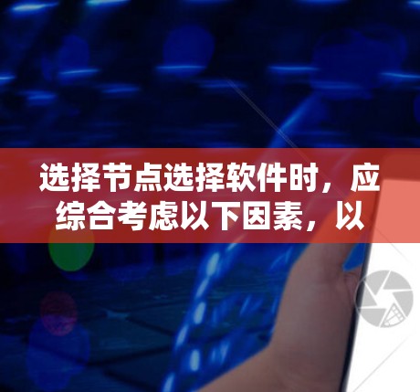 选择节点选择软件时，应综合考虑以下因素，以确保功能完善、安全性高、易于使用，并且符合你的需求和预算。以下是详细的建议