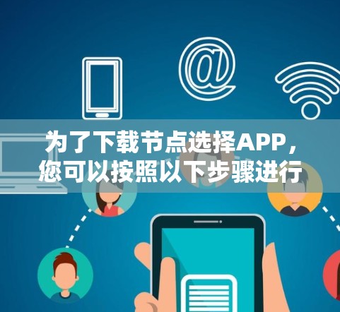 为了下载节点选择APP，您可以按照以下步骤进行操作