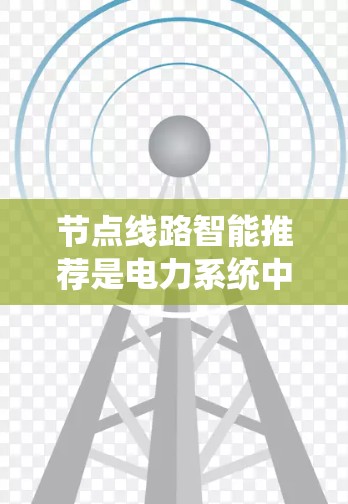 节点线路智能推荐是电力系统中一种通过数据分析和机器学习优化设备维护策略的技术,旨在提高系统的稳定性和安全性。以下是对这一主题的详细分析 节点线路智能推荐是电力系统中一种通过数据分析和机器学习优化设备维护策略的技术,旨在提高系统的稳定性和安全性。以下是对这一主题的详细分析