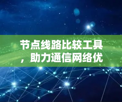 节点线路比较工具,助力通信网络优化 节点线路比较工具,助力通信网络优化
