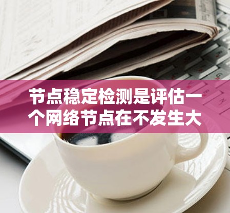 节点稳定检测是评估一个网络节点在不发生大规模攻击或破坏的情况下保持正常运行和数据传输能力的重要措施。以下是对节点稳定检测的详细总结