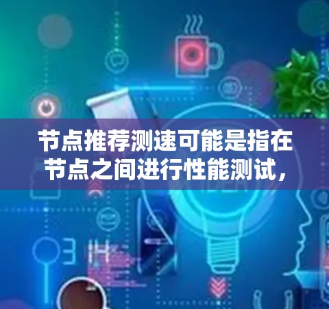 节点推荐测速可能是指在节点之间进行性能测试,以评估网络速度。如果这是一个具体的应用场景,比如节点之间的测试,或者是在某个特定平台或工具中,你可以提供更多信息,以便进一步推荐适合的测试工具或方法 节点推荐测速可能是指在节点之间进行性能测试,以评估网络速度。如果这是一个具体的应用场景,比如节点之间的测试,或者是在某个特定平台或工具中,你可以提供更多信息,以便进一步推荐适合的测试工具或方法