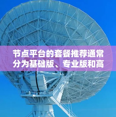 节点平台的套餐推荐通常分为基础版、专业版和高级版,以及其他定制化套餐。以下是一些常见的节点套餐推荐类型,供您参考 节点平台的套餐推荐通常分为基础版、专业版和高级版,以及其他定制化套餐。以下是一些常见的节点套餐推荐类型,供您参考