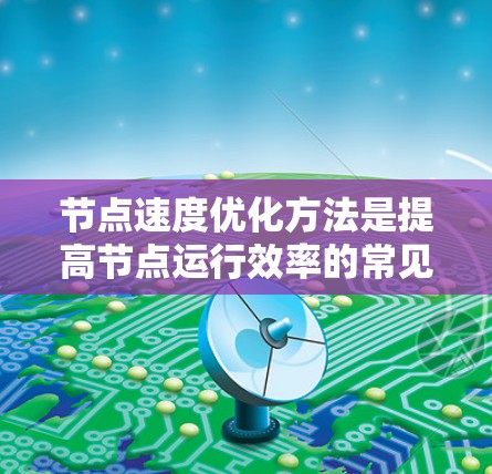 节点速度优化方法是提高节点运行效率的常见技术,适用于多种节点类型(如GPU、CPU、并行计算节点等)以下是一些常见的优化方法 节点速度优化方法是提高节点运行效率的常见技术,适用于多种节点类型(如GPU、CPU、并行计算节点等)以下是一些常见的优化方法