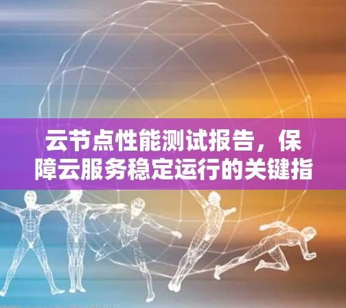云节点性能测试报告,保障云服务稳定运行的关键指标 云节点性能测试报告,保障云服务稳定运行的关键指标