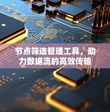 节点筛选管理工具,助力数据流的高效传输 节点筛选管理工具,助力数据流的高效传输