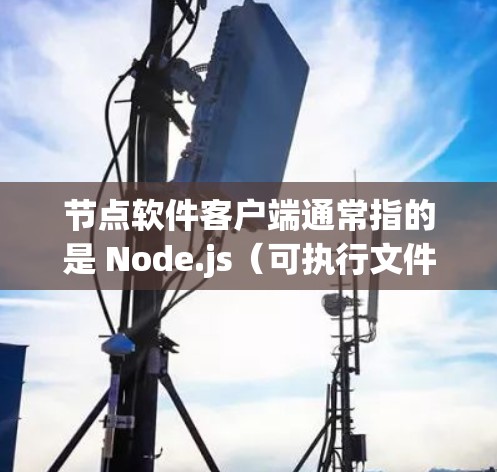 节点软件客户端通常指的是 Node.js(可执行文件的节点.js)的客户端,用于在本地运行的节点.js应用。它是一个可执行文件,可以在本地运行,不需要依赖任何服务器上的配置 节点软件客户端通常指的是 Node.js(可执行文件的节点.js)的客户端,用于在本地运行的节点.js应用。它是一个可执行文件,可以在本地运行,不需要依赖任何服务器上的配置