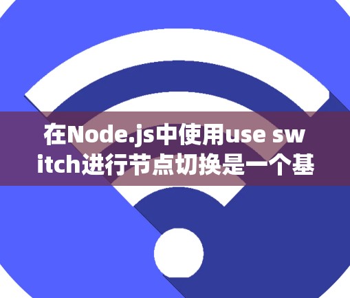 在Node.js中使用use switch进行节点切换是一个基本且强大的编程技巧。以下是一个结构化的教程，涵盖其基本概念、常见场景、结构化代码、处理分支、使用use switch等部分