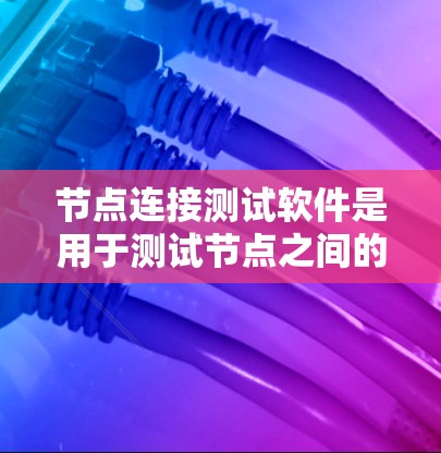 节点连接测试软件是用于测试节点之间的连接情况，适用于测试环境、网络测试、防火墙测试等场景。以下是一些常用的节点连接测试软件及其特点