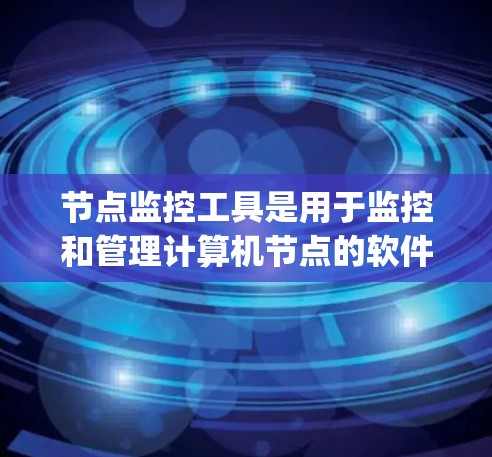 节点监控工具是用于监控和管理计算机节点的软件工具，通常包括Windows、Linux和Node.js等。以下是对这些工具的详细总结
