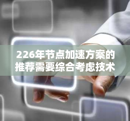 226年节点加速方案的推荐需要综合考虑技术趋势、性能优化、应用场景以及用户体验等多方面因素。以下是一些可能的推荐方向和方案 226年节点加速方案的推荐需要综合考虑技术趋势、性能优化、应用场景以及用户体验等多方面因素。以下是一些可能的推荐方向和方案