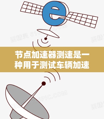 节点加速器测速是一种用于测试车辆加速性能的技术，广泛应用于汽车、农业、工业等领域。以下是关于该技术的详细介绍