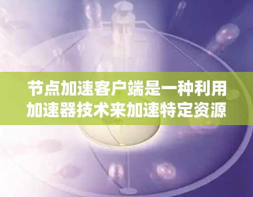 节点加速客户端是一种利用加速器技术来加速特定资源的工具，特别针对Node.js环境。以下是对该功能的详细说明